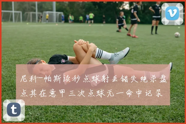 尼科-帕斯读秒点球射丢错失绝杀盘点其在意甲三次点球无一命中记录
