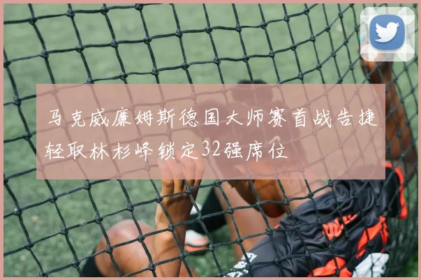 马克威廉姆斯德国大师赛首战告捷轻取林杉峰锁定32强席位