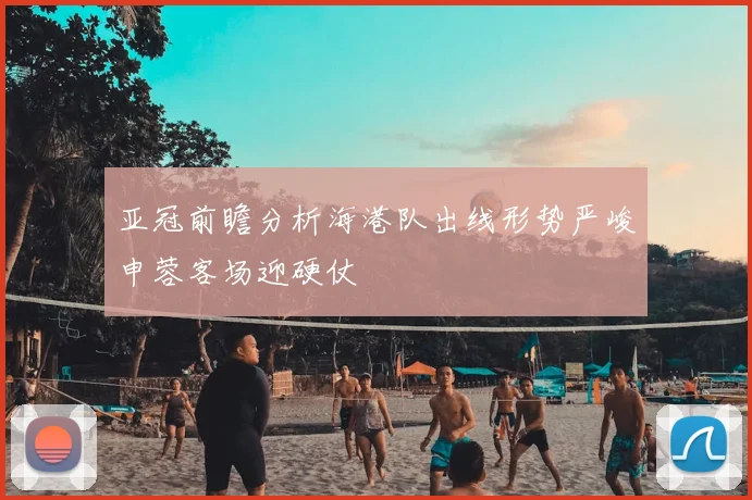 亚冠前瞻分析海港队出线形势严峻申蓉客场迎硬仗