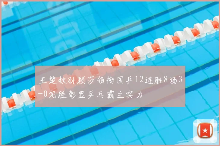 王楚钦孙颖莎领衔国乒12连胜8场3-0完胜彰显乒乓霸主实力