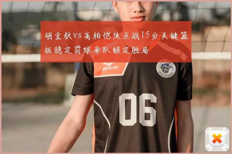胡金秋vs高柏恺焦点战15分关键篮板稳定罚球率队锁定胜局