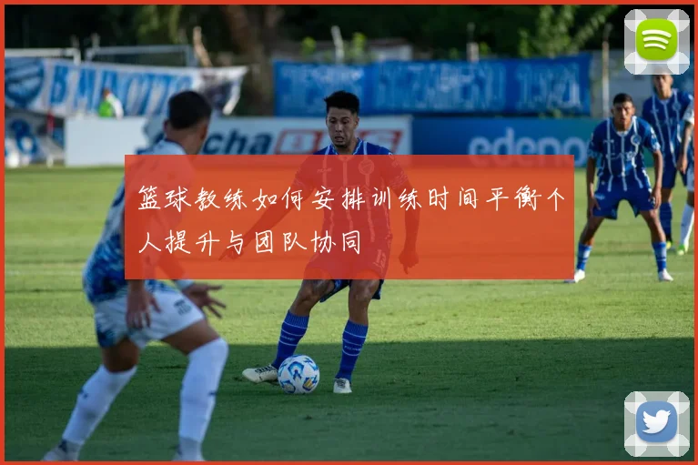 篮球教练如何安排训练时间平衡个人提升与团队协同