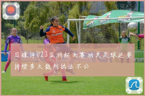 日媒评U23亚洲杯决赛功夫足球还要持续多久裁判执法不公