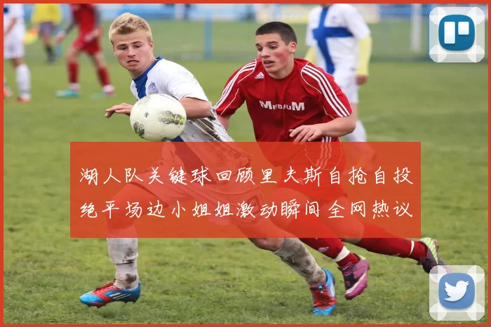 湖人队关键球回顾里夫斯自抢自投绝平场边小姐姐激动瞬间全网热议