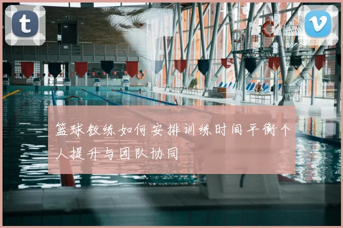 篮球教练如何安排训练时间平衡个人提升与团队协同