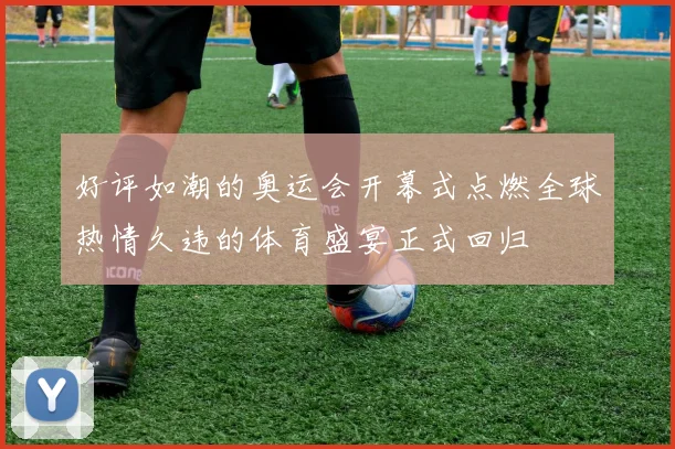 好评如潮的奥运会开幕式点燃全球热情久违的体育盛宴正式回归