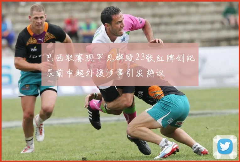 巴西联赛现罕见群殴23张红牌创纪录前中超外援涉事引发热议