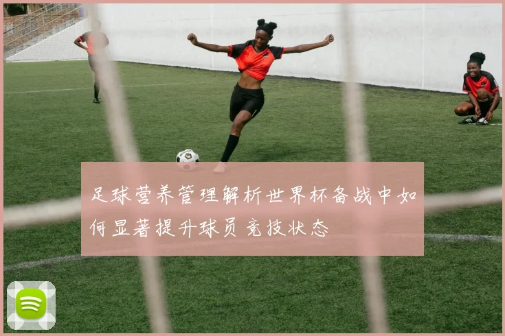 足球营养管理解析世界杯备战中如何显著提升球员竞技状态