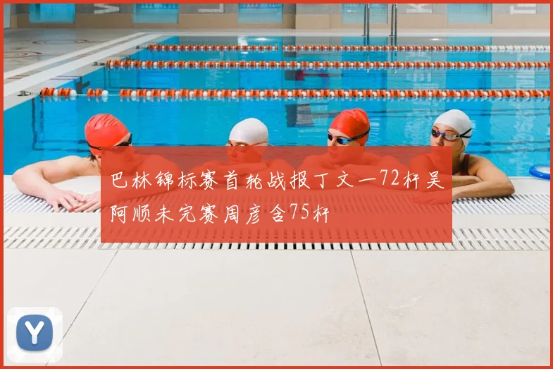 巴林锦标赛首轮战报丁文一72杆吴阿顺未完赛周彦含75杆