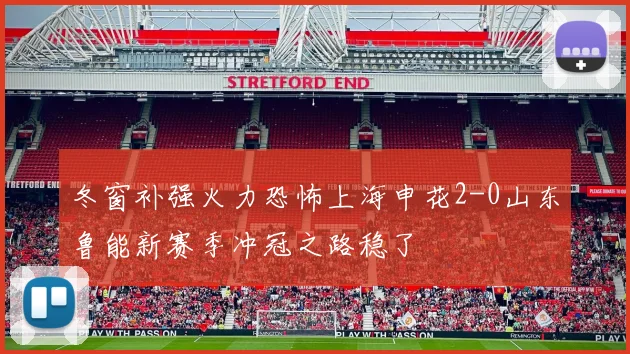 冬窗补强火力恐怖上海申花2-0山东鲁能新赛季冲冠之路稳了